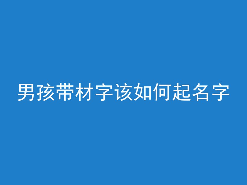 男孩带材字该如何起名字