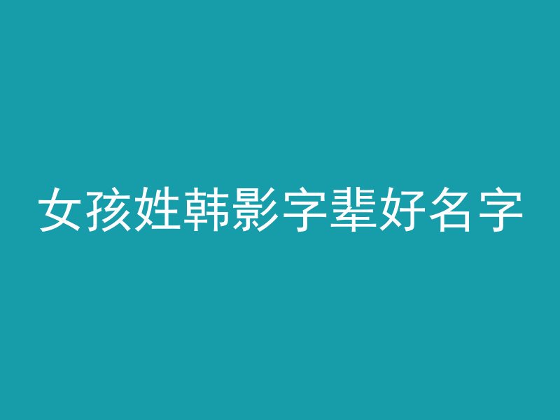 女孩姓韩影字辈好名字