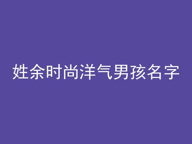 姓余时尚洋气男孩名字