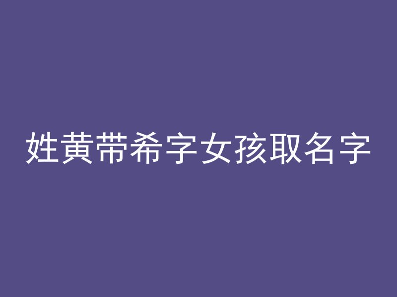 姓黄带希字女孩取名字