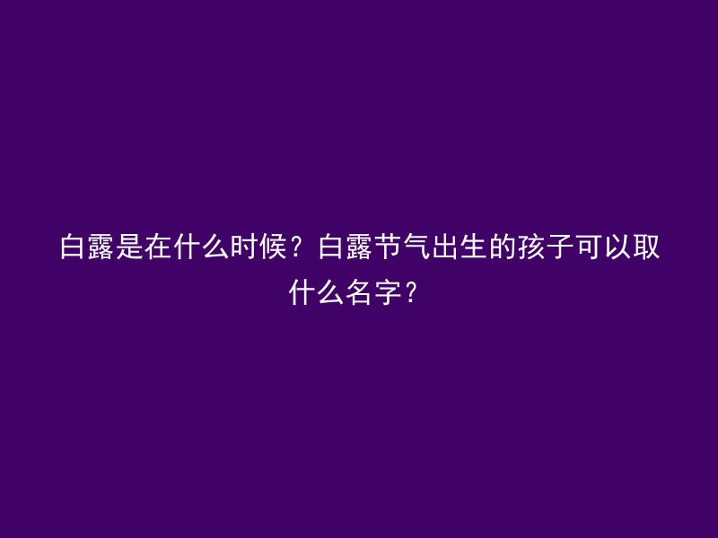 白露是在什么时候？白露节气出生的孩子可以取什么名字？