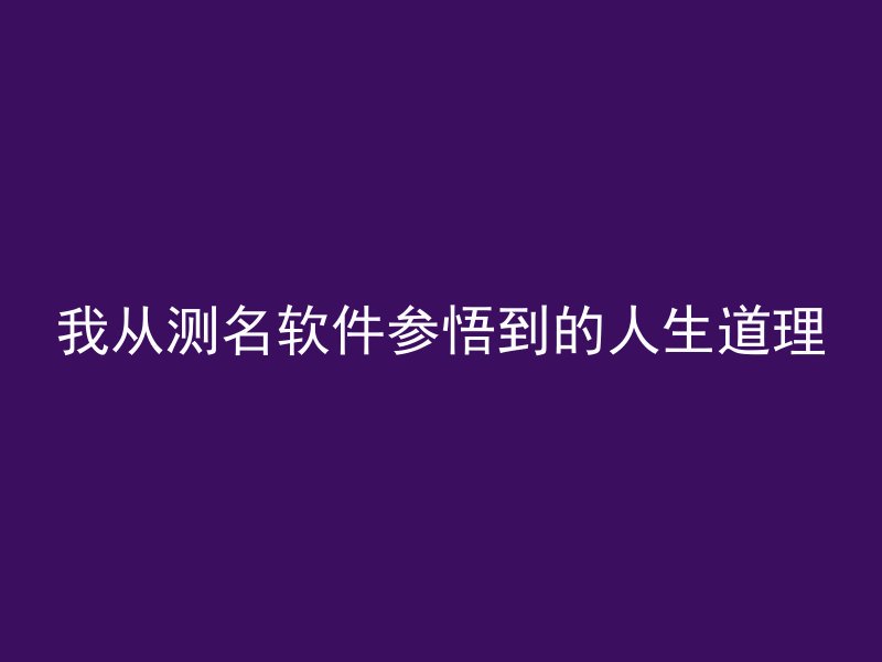 我从测名软件参悟到的人生道理