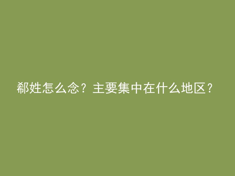 郗姓怎么念？主要集中在什么地区？