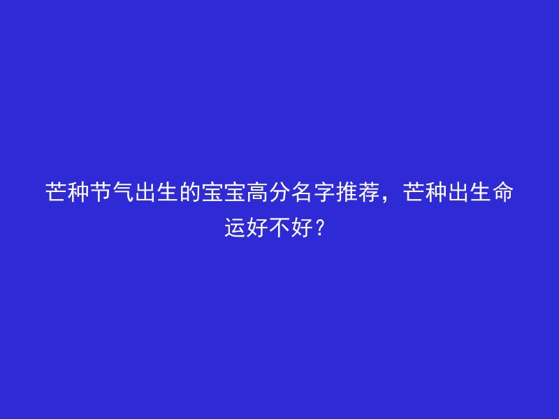 芒种节气出生的宝宝高分名字推荐，芒种出生命运好不好？