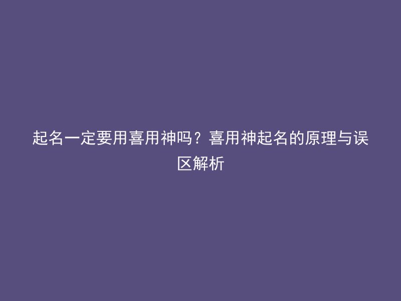 起名一定要用喜用神吗？喜用神起名的原理与误区解析