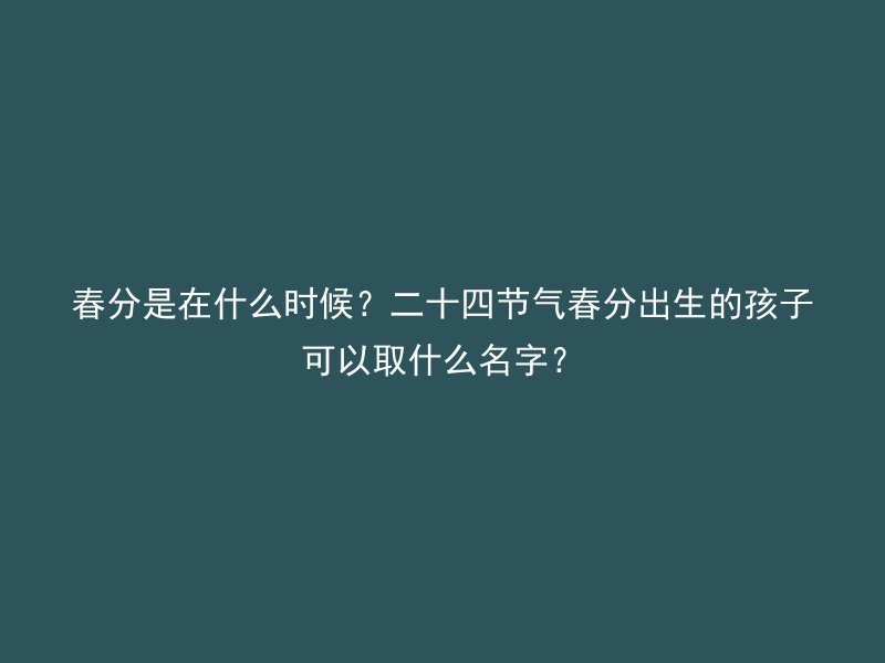 春分是在什么时候？二十四节气春分出生的孩子可以取什么名字？