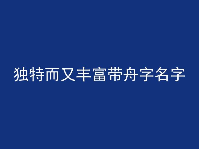 独特而又丰富带舟字名字