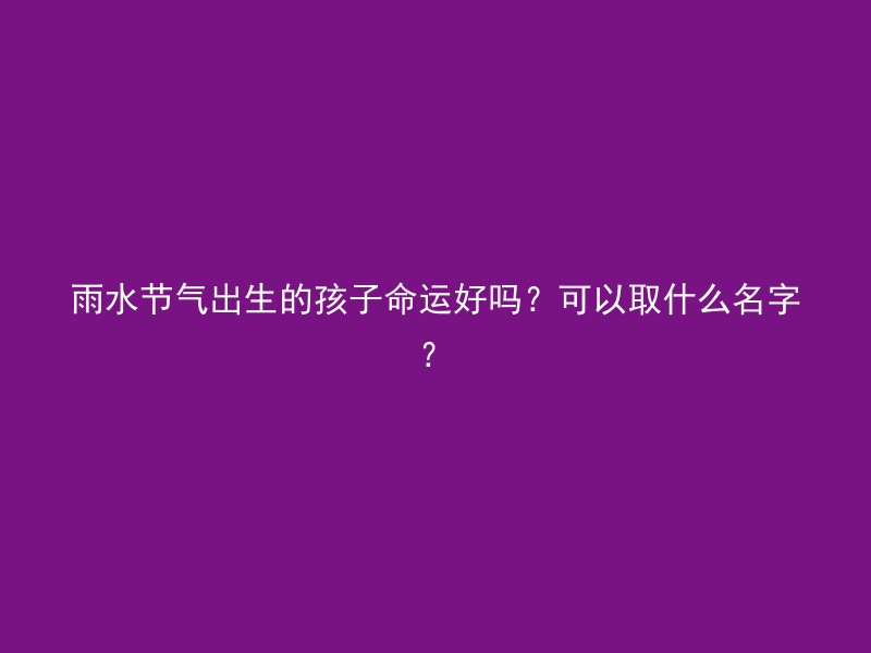 雨水节气出生的孩子命运好吗？可以取什么名字？