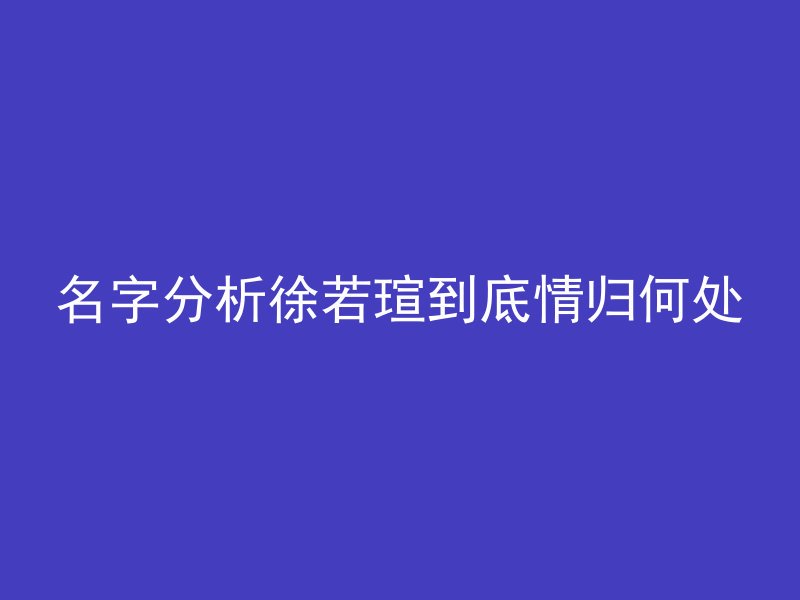 名字分析徐若瑄到底情归何处