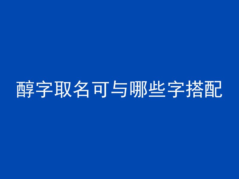 醇字取名可与哪些字搭配