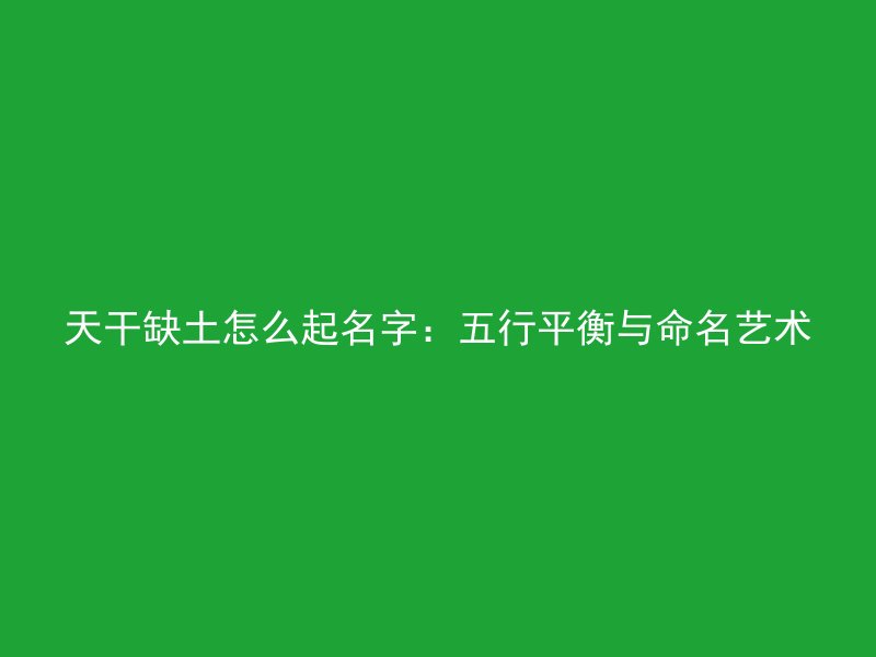 天干缺土怎么起名字：五行平衡与命名艺术