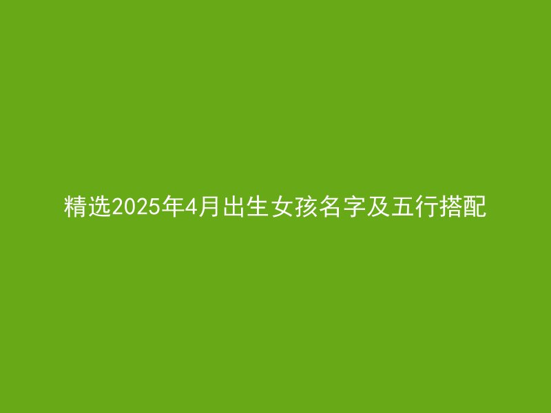 精选2025年4月出生女孩名字及五行搭配