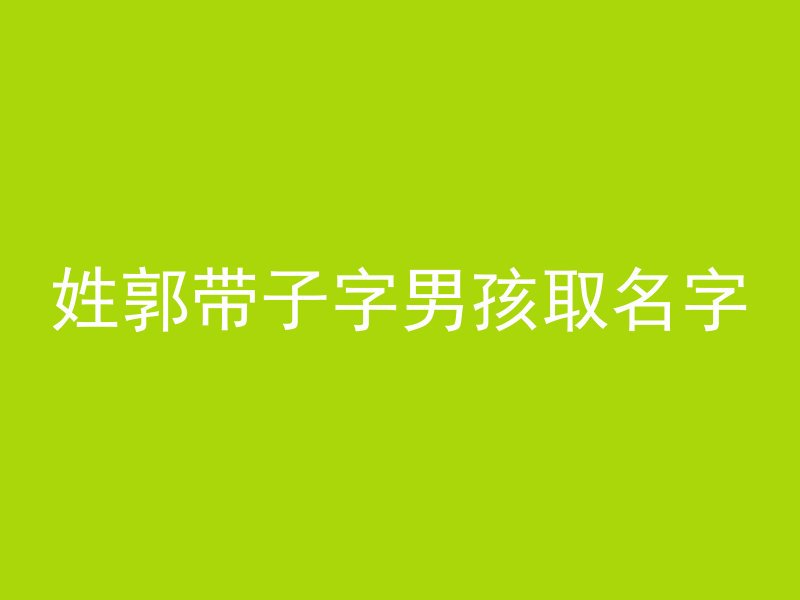 姓郭带子字男孩取名字