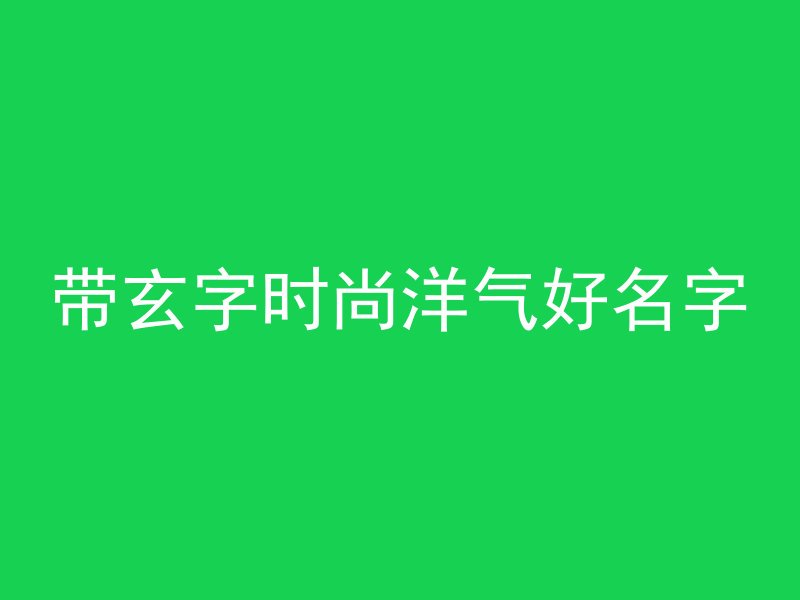 带玄字时尚洋气好名字