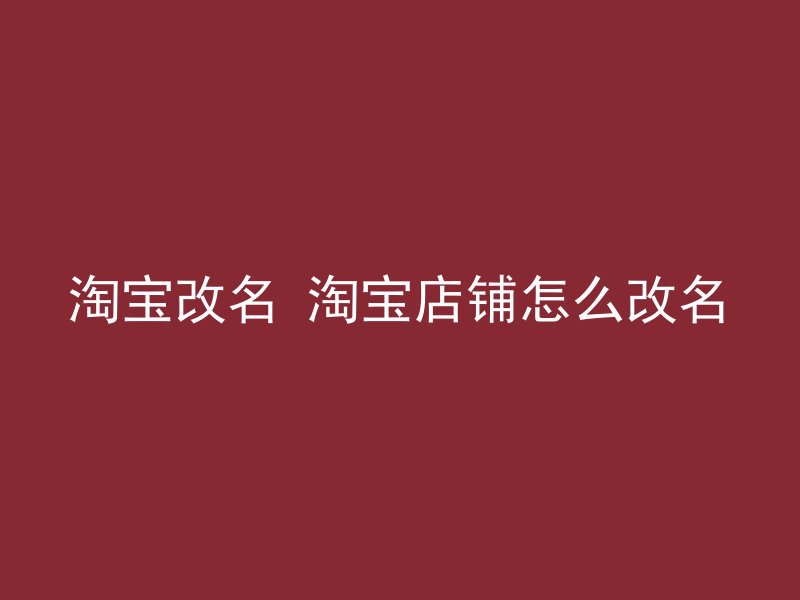 淘宝改名 淘宝店铺怎么改名