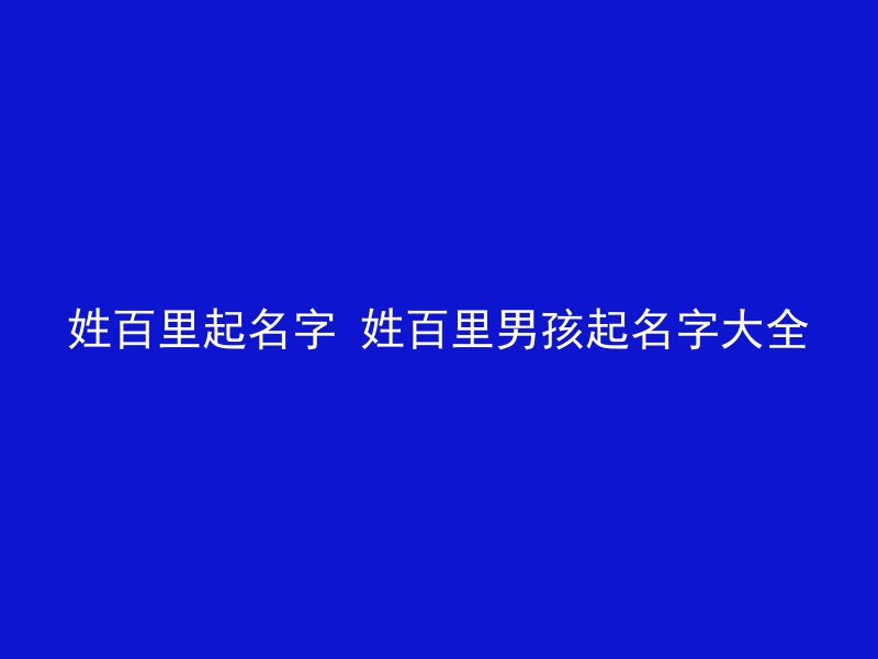 姓百里起名字 姓百里男孩起名字大全