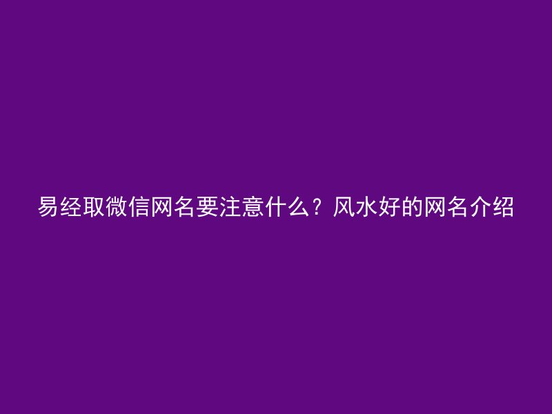 易经取微信网名要注意什么？风水好的网名介绍