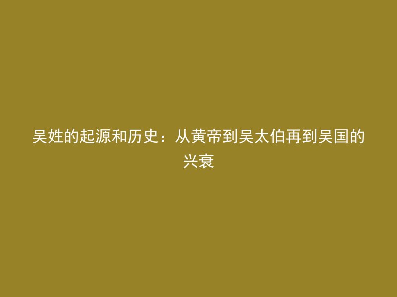 吴姓的起源和历史：从黄帝到吴太伯再到吴国的兴衰