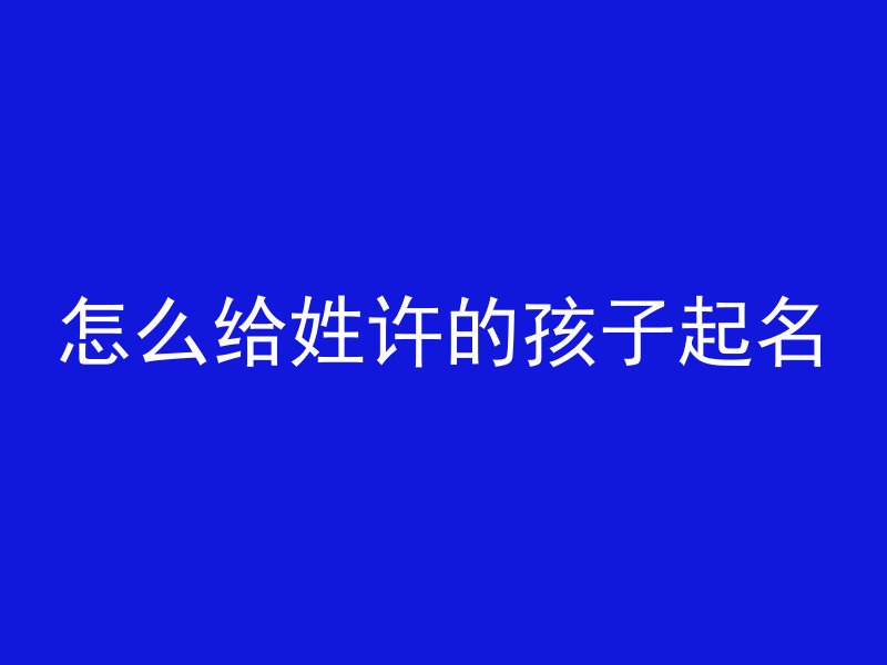 怎么给姓许的孩子起名