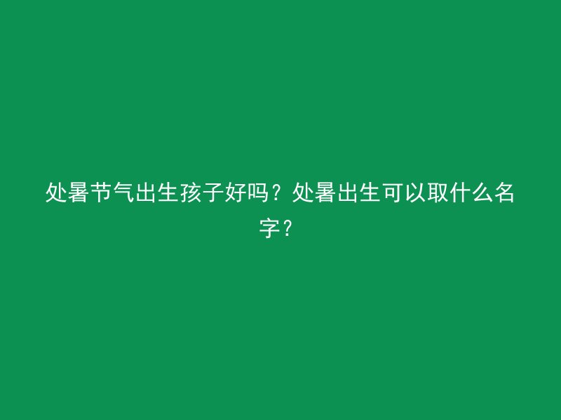 处暑节气出生孩子好吗？处暑出生可以取什么名字？