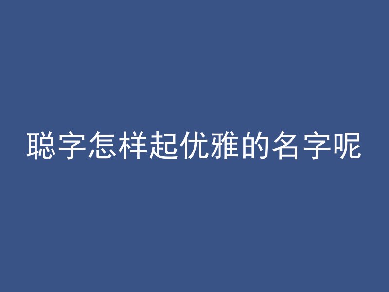 聪字怎样起优雅的名字呢