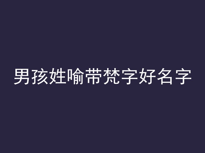 男孩姓喻带梵字好名字