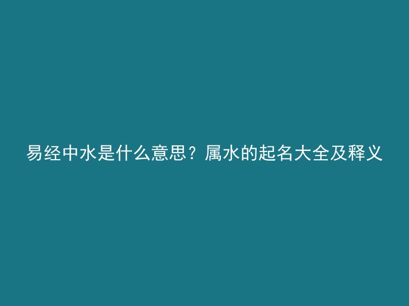 易经中水是什么意思？属水的起名大全及释义