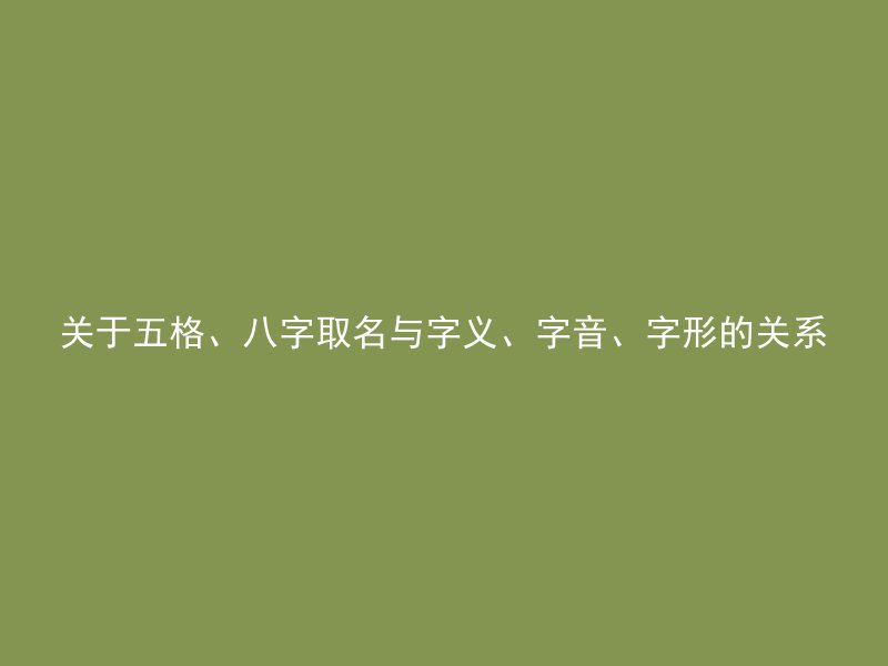 关于五格、八字取名与字义、字音、字形的关系