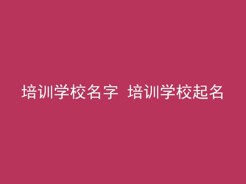 培训学校名字 培训学校起名