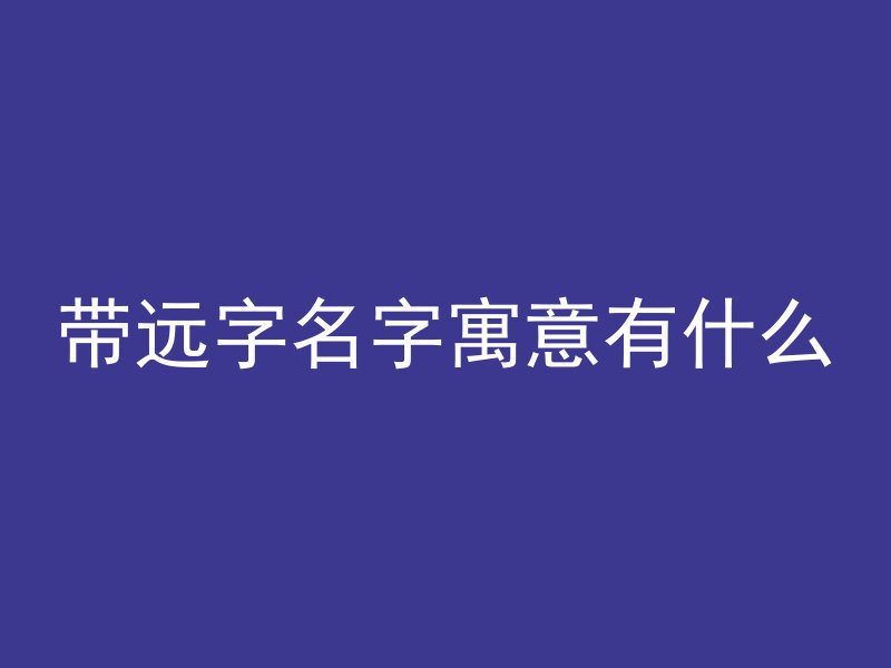 带远字名字寓意有什么