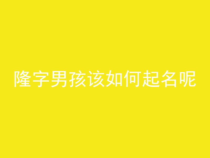 隆字男孩该如何起名呢