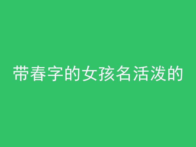 带春字的女孩名活泼的