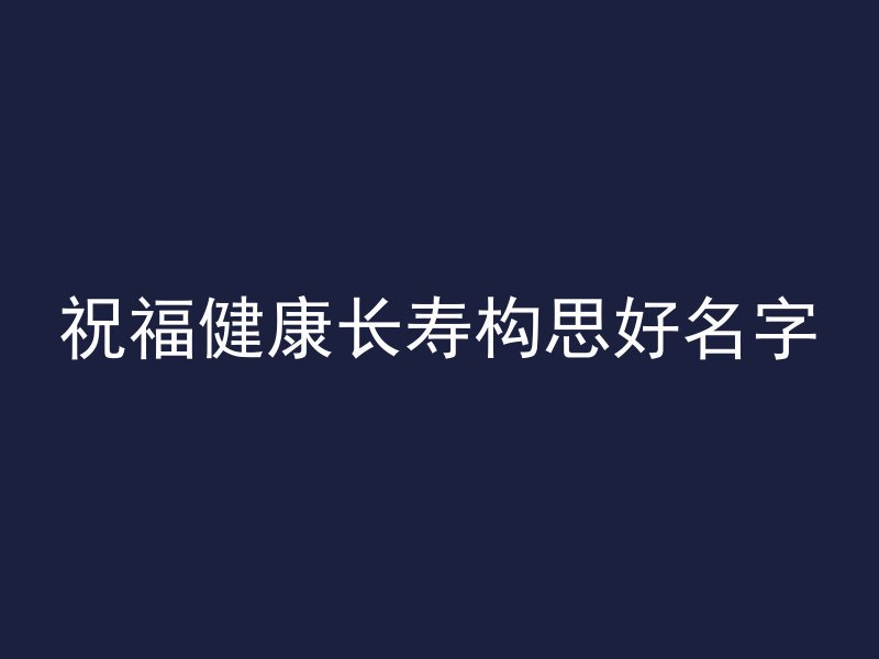 祝福健康长寿构思好名字