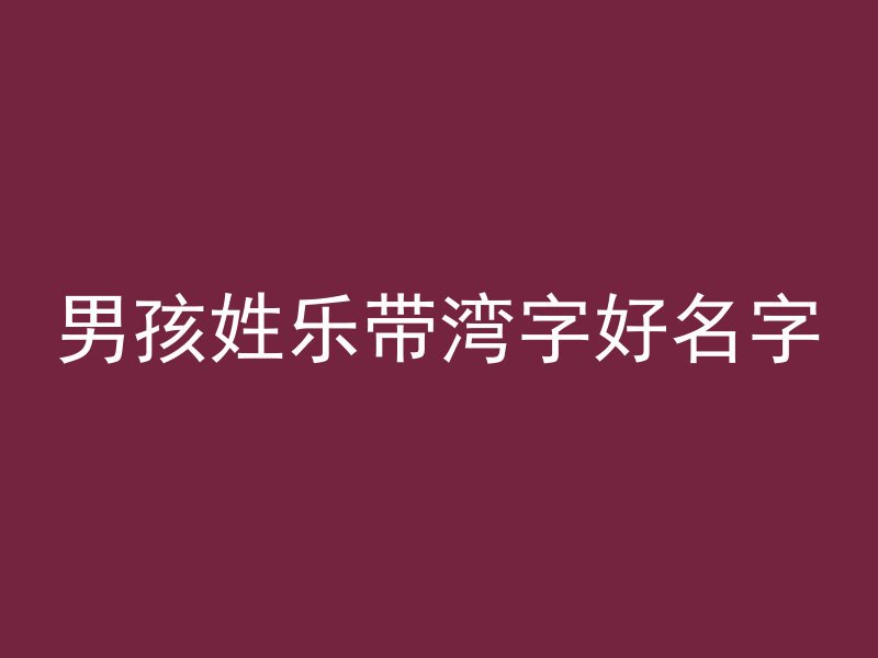 男孩姓乐带湾字好名字