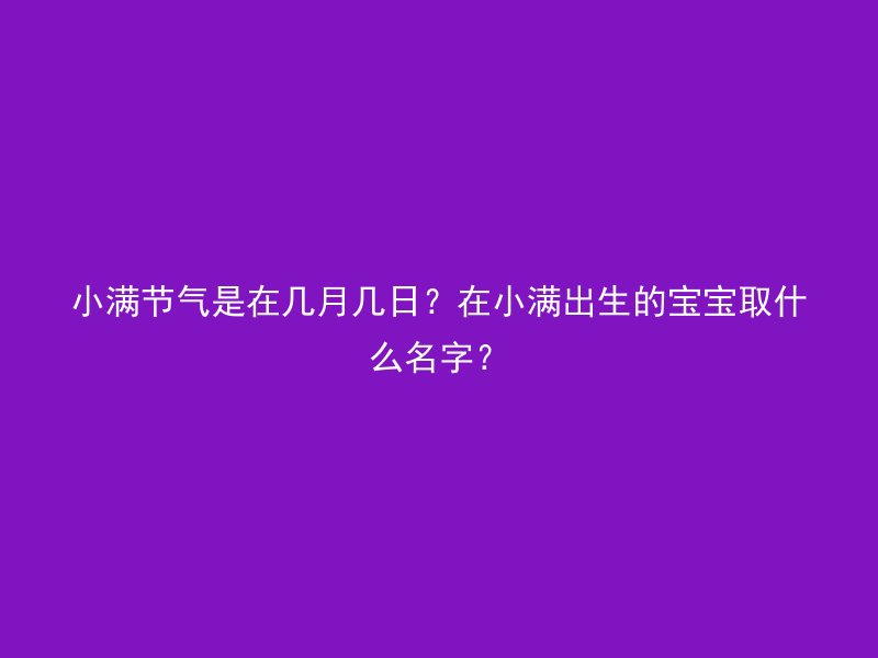 小满节气是在几月几日？在小满出生的宝宝取什么名字？