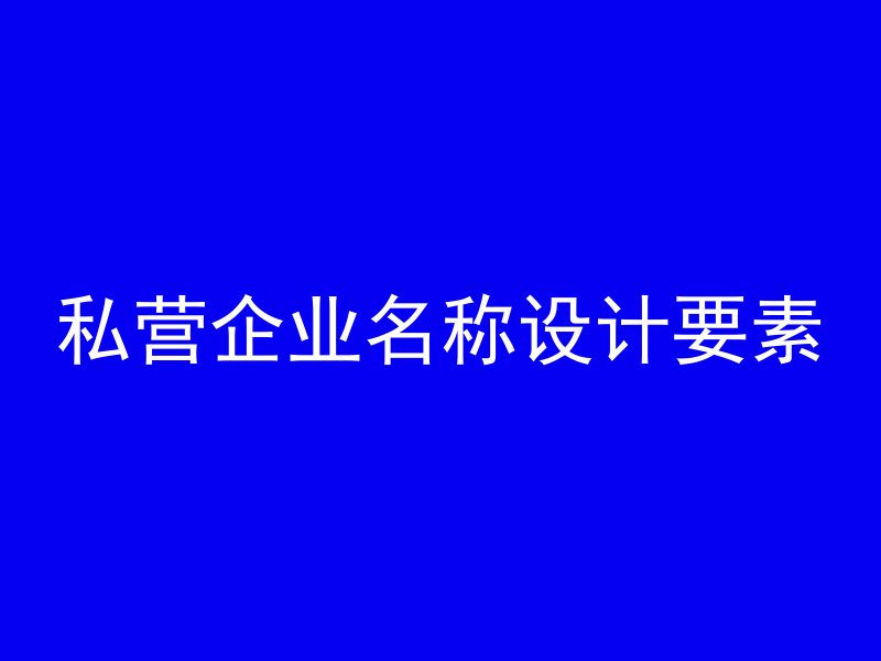 私营企业名称设计要素