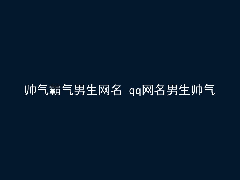 帅气霸气男生网名 qq网名男生帅气