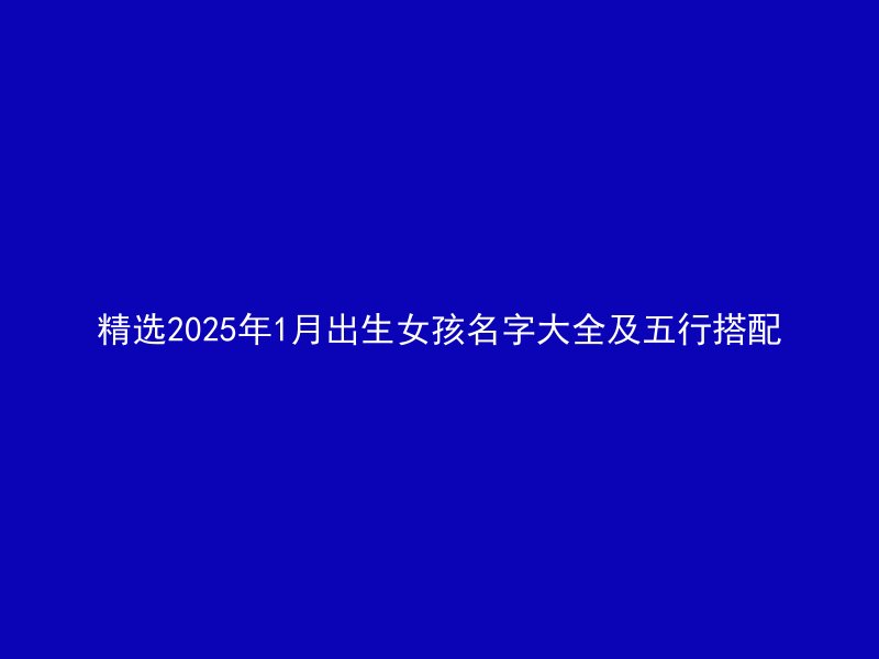 精选2025年1月出生女孩名字大全及五行搭配