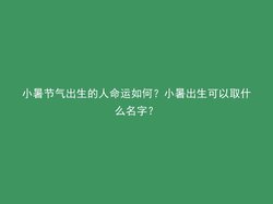 小暑节气出生的人命运如何？小暑出生可以取什么名字？