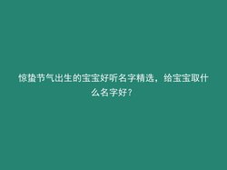 惊蛰节气出生的宝宝好听名字精选，给宝宝取什么名字好？