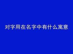 对字用在名字中有什么寓意