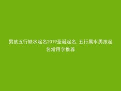 男孩五行缺水起名2019圣诞起名,五行属水男孩起名常用字推荐