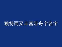 独特而又丰富带舟字名字