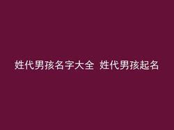 姓代男孩名字大全 姓代男孩起名