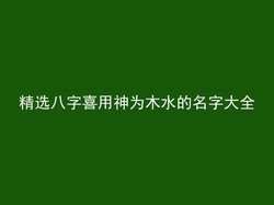 精选八字喜用神为木水的名字大全