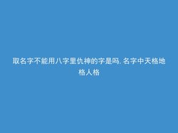 取名字不能用八字里仇神的字是吗,名字中天格地格人格