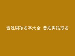 晋姓男孩名字大全 晋姓男孩取名